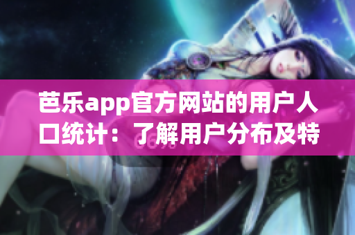 芭乐app官方网站的用户人口统计：了解用户分布及特点