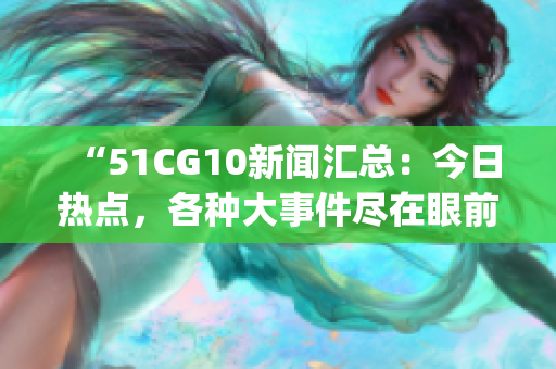 “51CG10新闻汇总：今日热点，各种大事件尽在眼前！”(1)