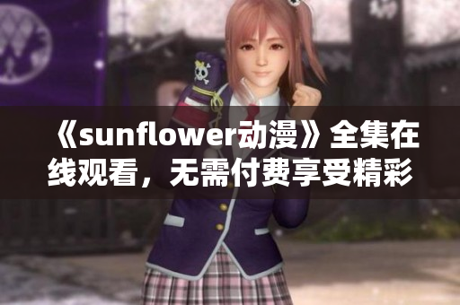 《sunflower动漫》全集在线观看，无需付费享受精彩视觉盛宴