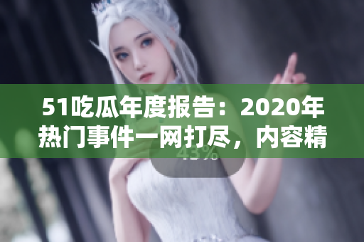 51吃瓜年度报告：2020年热门事件一网打尽，内容精彩纷呈！