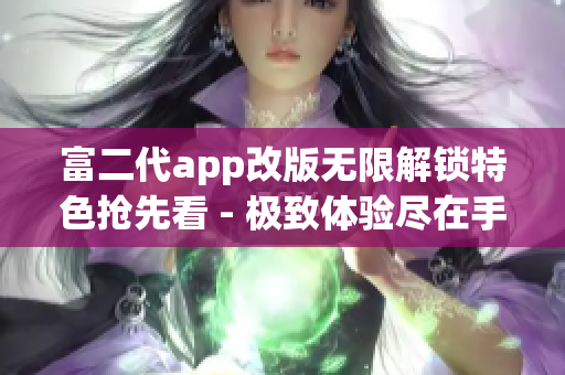 富二代app改版无限解锁特色抢先看 - 极致体验尽在手中(1)