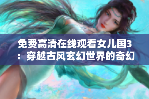 免费高清在线观看女儿国3：穿越古风玄幻世界的奇幻之旅