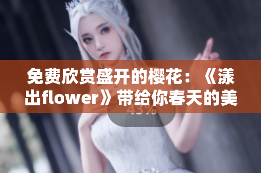 免费欣赏盛开的樱花：《漾出flower》带给你春天的美丽