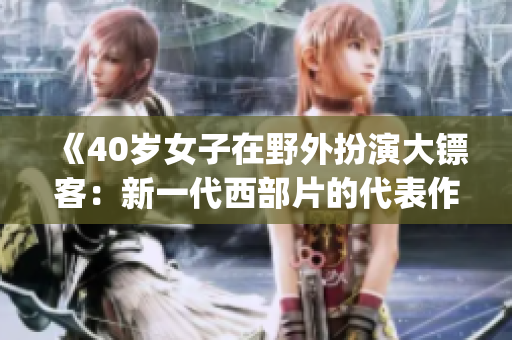 《40岁女子在野外扮演大镖客：新一代西部片的代表作》(1)