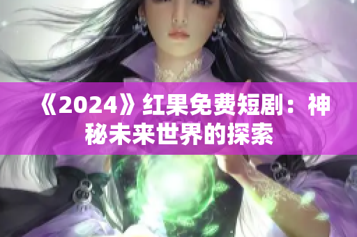 《2024》红果免费短剧：神秘未来世界的探索