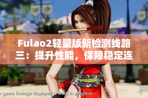 Fulao2轻量版新检测线路三：提升性能，保障稳定连接