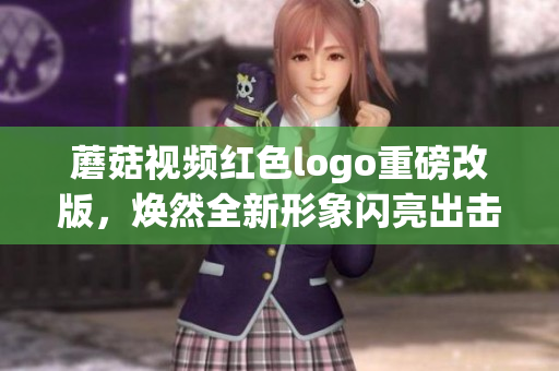 蘑菇视频红色logo重磅改版，焕然全新形象闪亮出击