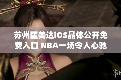 苏州医美达iOS晶体公开免费入口 NBA一场令人心驰神往的盛宴(1)