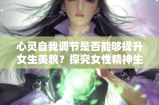 心灵自我调节是否能够提升女生美貌？探究女性精神生活与外貌美的关系