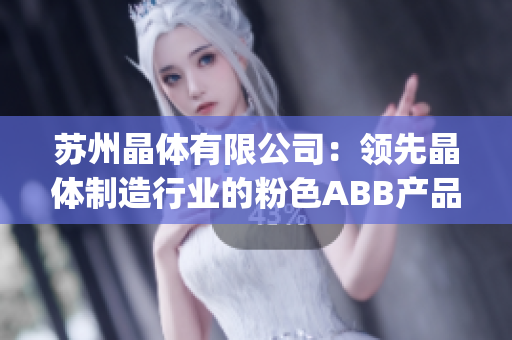 苏州晶体有限公司：领先晶体制造行业的粉色ABB产品创新制造商(1)