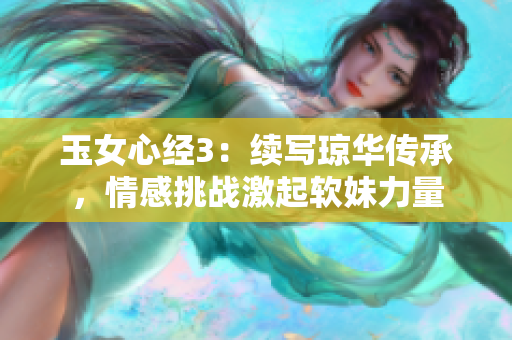 玉女心经3：续写琼华传承，情感挑战激起软妹力量