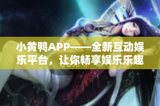 小黄鸭APP——全新互动娱乐平台，让你畅享娱乐乐趣！