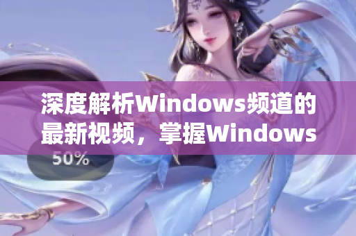 深度解析Windows频道的最新视频，掌握Windows系统使用技巧