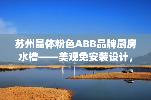 苏州晶体粉色ABB品牌厨房水槽——美观免安装设计，安装更便捷(1)