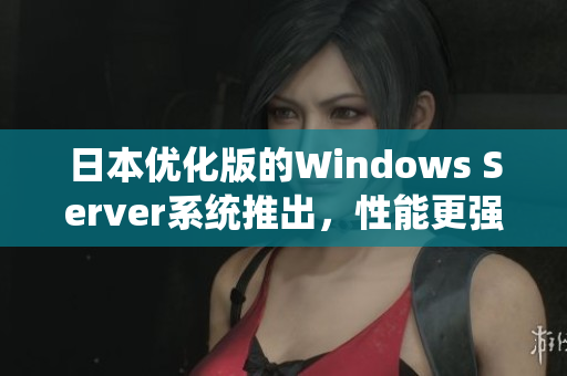 日本优化版的Windows Server系统推出，性能更强大