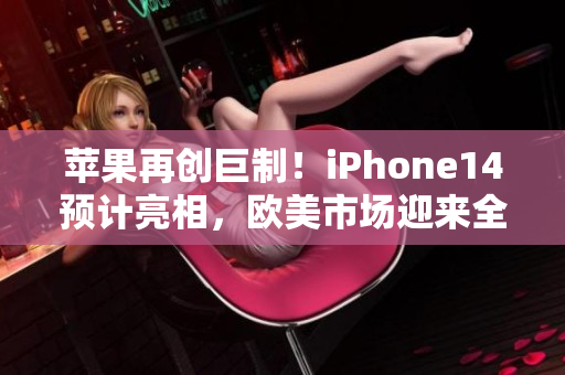 苹果再创巨制！iPhone14预计亮相，欧美市场迎来全新智能手机