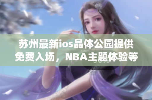 苏州最新ios晶体公园提供免费入场，NBA主题体验等你来！(1)