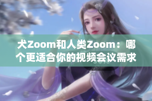 犬Zoom和人类Zoom：哪个更适合你的视频会议需求？(1)