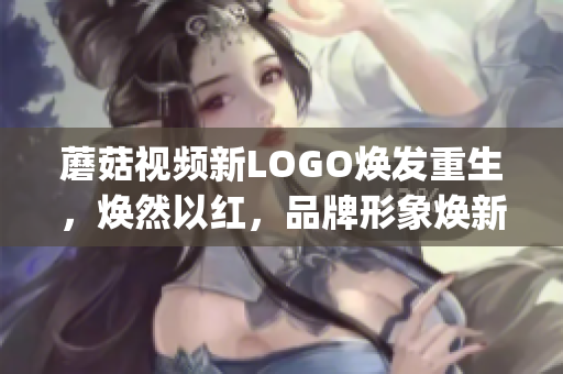 蘑菇视频新LOGO焕发重生，焕然以红，品牌形象焕新焕新焕彩(1)