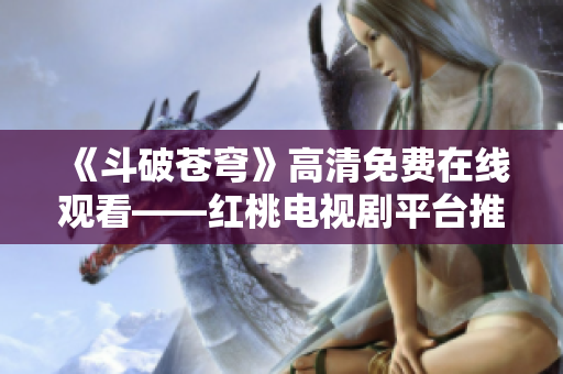 《斗破苍穹》高清免费在线观看——红桃电视剧平台推荐