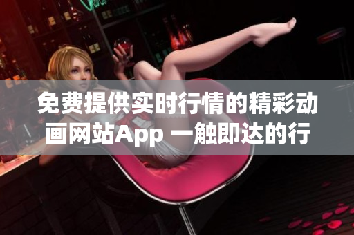 免费提供实时行情的精彩动画网站App 一触即达的行情信息