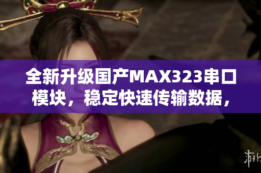 全新升级国产MAX323串口模块，稳定快速传输数据，功能更加强大