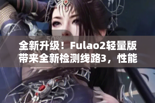 全新升级！Fulao2轻量版带来全新检测线路3，性能更强劲