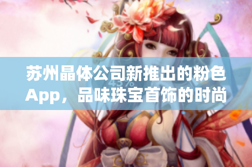 苏州晶体公司新推出的粉色App，品味珠宝首饰的时尚选择(1)