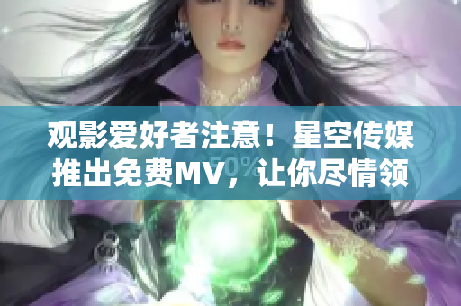 观影爱好者注意！星空传媒推出免费MV，让你尽情领略音乐之美！