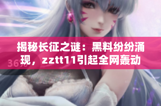 揭秘长征之谜：黑料纷纷涌现，zztt11引起全网轰动！