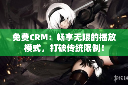 免费CRM：畅享无限的播放模式，打破传统限制！