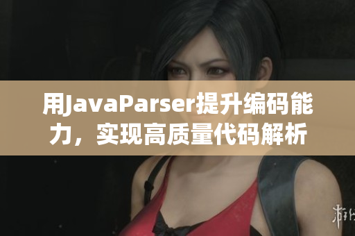 用JavaParser提升编码能力，实现高质量代码解析