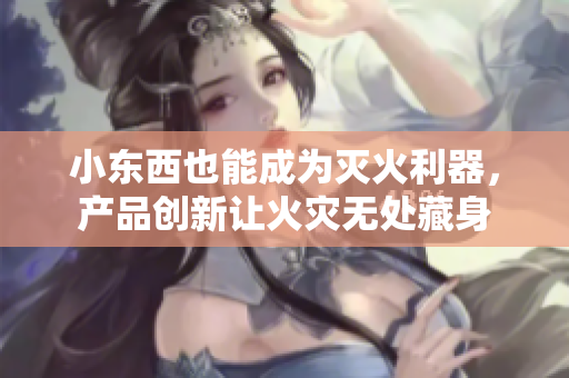 小东西也能成为灭火利器，产品创新让火灾无处藏身