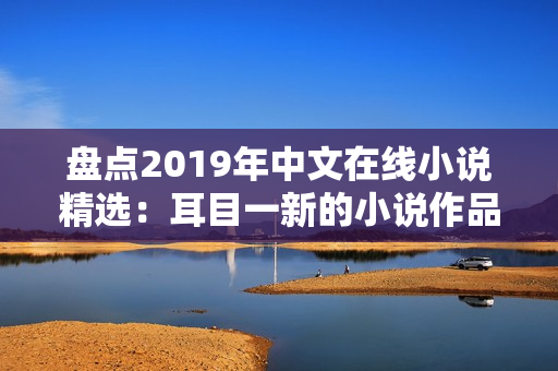 盘点2019年中文在线小说精选：耳目一新的小说作品不容错过