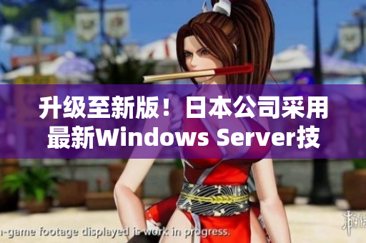 升级至新版！日本公司采用最新Windows Server技术提升数据管理效率