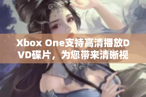 Xbox One支持高清播放DVD碟片，为您带来清晰视听享受