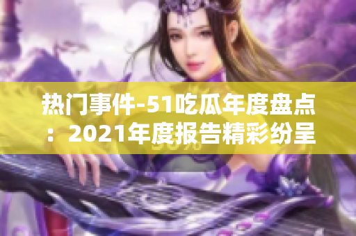 热门事件-51吃瓜年度盘点：2021年度报告精彩纷呈！