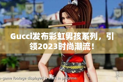 Gucci发布彩虹男孩系列，引领2023时尚潮流！