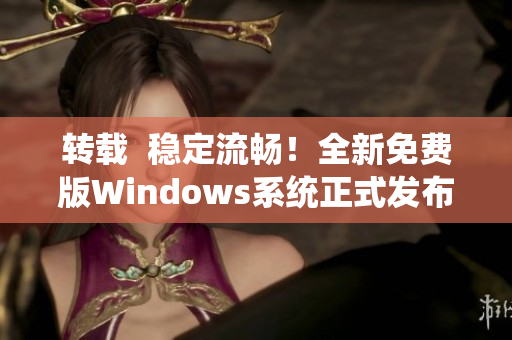 转载  稳定流畅！全新免费版Windows系统正式发布，升级让你惊喜连连