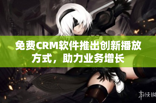 免费CRM软件推出创新播放方式，助力业务增长