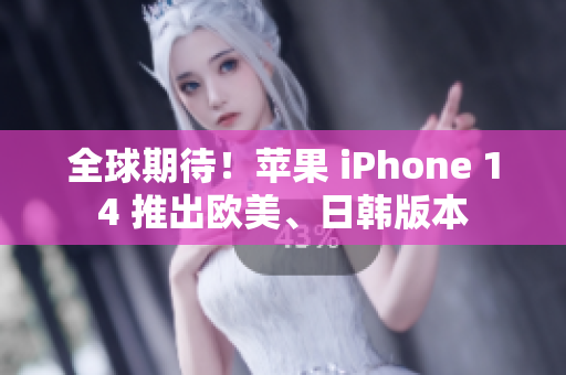 全球期待！苹果 iPhone 14 推出欧美、日韩版本