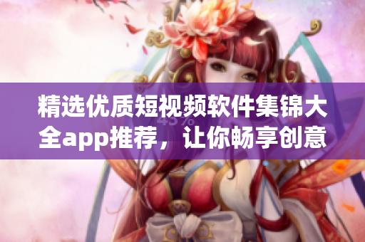 精选优质短视频软件集锦大全app推荐，让你畅享创意无限。