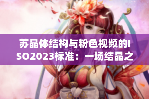 苏晶体结构与粉色视频的ISO2023标准：一场结晶之美(1)