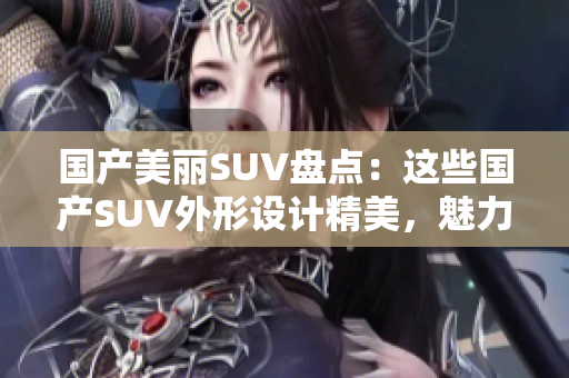 国产美丽SUV盘点：这些国产SUV外形设计精美，魅力十足