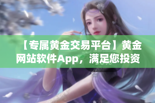 【专属黄金交易平台】黄金网站软件App，满足您投资需求