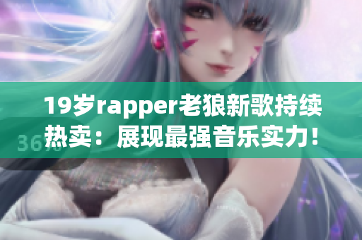 19岁rapper老狼新歌持续热卖：展现最强音乐实力！