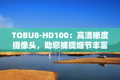 TOBU8-HD100：高清晰度摄像头，助您捕捉细节丰富的画面