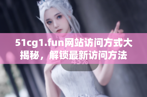 51cg1.fun网站访问方式大揭秘，解锁最新访问方法