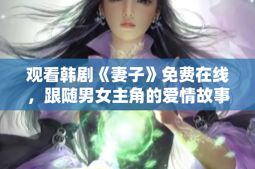 观看韩剧《妻子》免费在线，跟随男女主角的爱情故事感受家庭变故与亲情牵绊