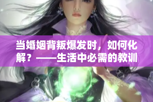 当婚姻背叛爆发时，如何化解？——生活中必需的教训